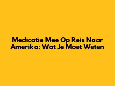 Medicatie Mee Op Reis Naar Amerika: Wat Je Moet Weten