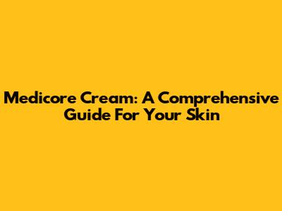 Medicore Cream: A Comprehensive Guide For Your Skin