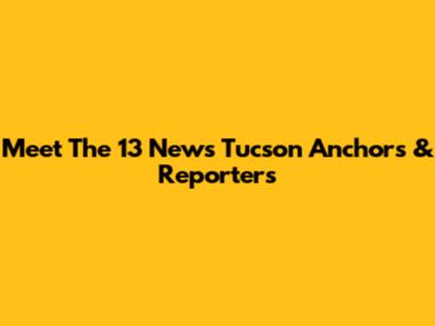 Meet The 13 News Tucson Anchors & Reporters