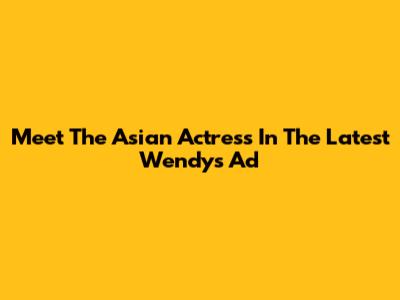 Meet The Asian Actress In The Latest Wendy's Ad