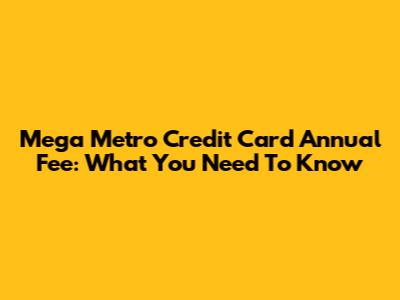 Mega Metro Credit Card Annual Fee: What You Need To Know