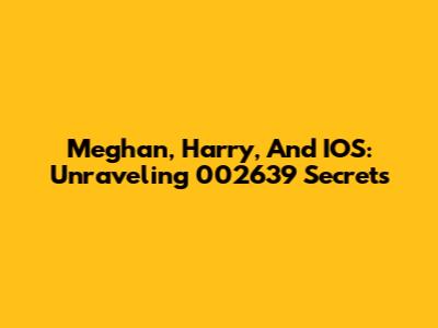Meghan, Harry, And IOS: Unraveling 002639 Secrets