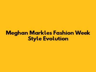 Meghan Markle's Fashion Week Style Evolution