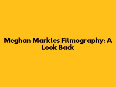 Meghan Markle's Filmography: A Look Back
