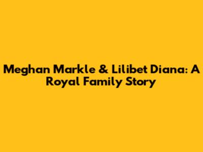 Meghan Markle & Lilibet Diana: A Royal Family Story