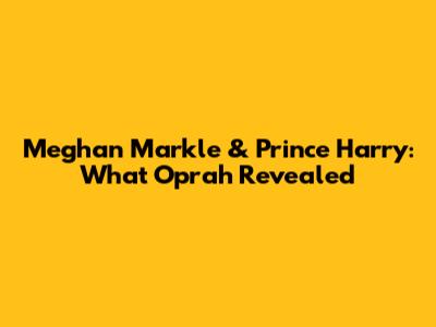 Meghan Markle & Prince Harry: What Oprah Revealed