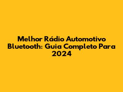 Melhor Rádio Automotivo Bluetooth: Guia Completo Para 2024