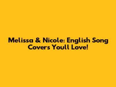 Melissa & Nicole: English Song Covers You'll Love!