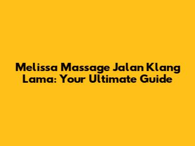Melissa Massage Jalan Klang Lama: Your Ultimate Guide