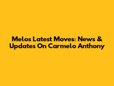 Melo's Latest Moves: News & Updates On Carmelo Anthony