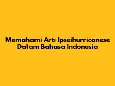 Memahami Arti Ipseihurricanese Dalam Bahasa Indonesia