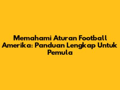 Memahami Aturan Football Amerika: Panduan Lengkap Untuk Pemula