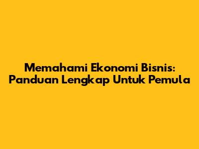 Memahami Ekonomi Bisnis: Panduan Lengkap Untuk Pemula