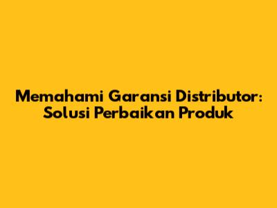 Memahami Garansi Distributor: Solusi Perbaikan Produk