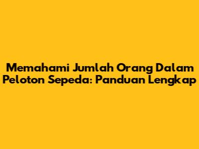 Memahami Jumlah Orang Dalam Peloton Sepeda: Panduan Lengkap