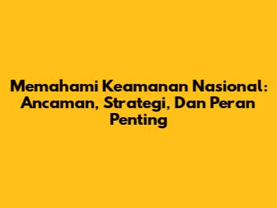 Memahami Keamanan Nasional: Ancaman, Strategi, Dan Peran Penting