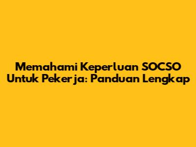 Memahami Keperluan SOCSO Untuk Pekerja: Panduan Lengkap