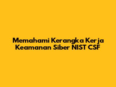 Memahami Kerangka Kerja Keamanan Siber NIST CSF
