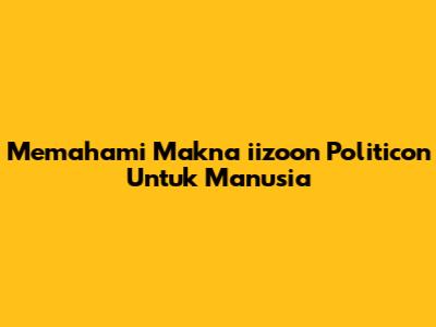 Memahami Makna 'iizoon Politicon' Untuk Manusia