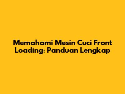 Memahami Mesin Cuci Front Loading: Panduan Lengkap