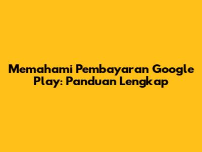 Memahami Pembayaran Google Play: Panduan Lengkap
