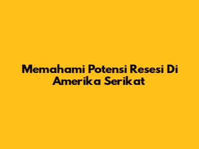 Memahami Potensi Resesi Di Amerika Serikat