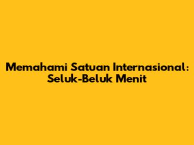 Memahami Satuan Internasional: Seluk-Beluk Menit