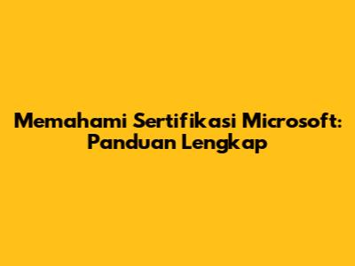 Memahami Sertifikasi Microsoft: Panduan Lengkap