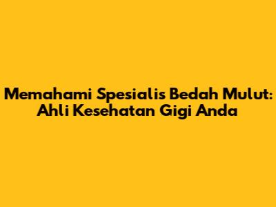 Memahami Spesialis Bedah Mulut: Ahli Kesehatan Gigi Anda