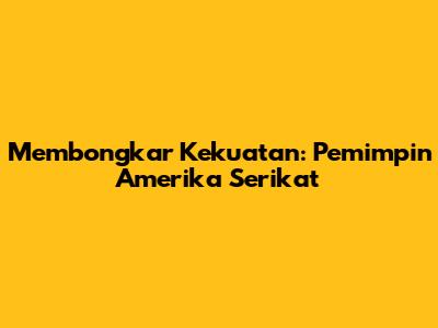 Membongkar Kekuatan: Pemimpin Amerika Serikat
