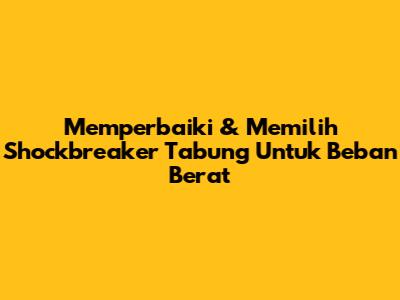 Memperbaiki & Memilih Shockbreaker Tabung Untuk Beban Berat