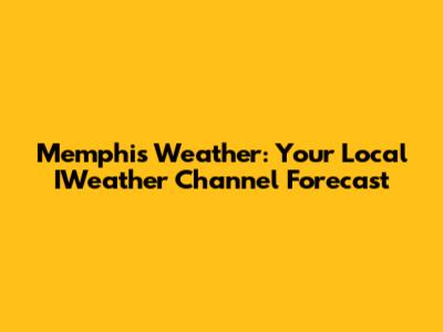 Memphis Weather: Your Local IWeather Channel Forecast