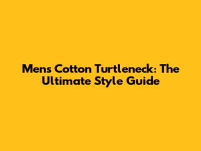 Men's Cotton Turtleneck: The Ultimate Style Guide