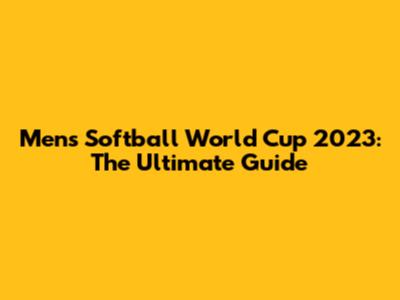 Men's Softball World Cup 2023: The Ultimate Guide