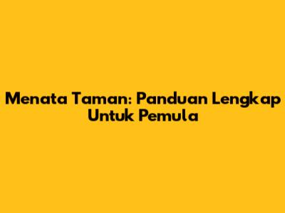 Menata Taman: Panduan Lengkap Untuk Pemula