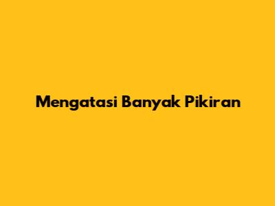 Mengatasi Banyak Pikiran