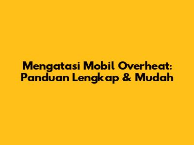 Mengatasi Mobil Overheat: Panduan Lengkap & Mudah