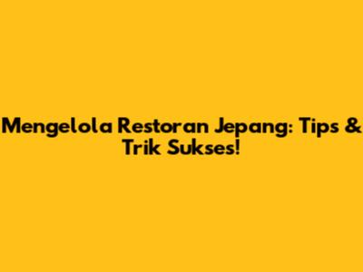 Mengelola Restoran Jepang: Tips & Trik Sukses!