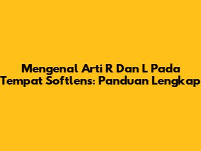 Mengenal Arti R Dan L Pada Tempat Softlens: Panduan Lengkap