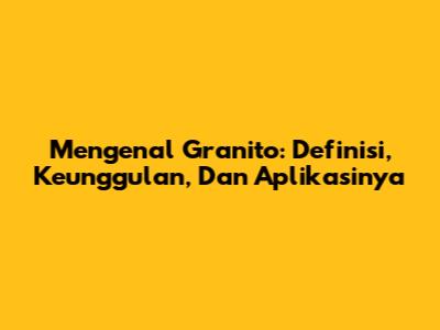 Mengenal Granito: Definisi, Keunggulan, Dan Aplikasinya