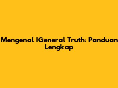 Mengenal IGeneral Truth: Panduan Lengkap