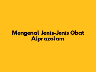 Mengenal Jenis-Jenis Obat Alprazolam