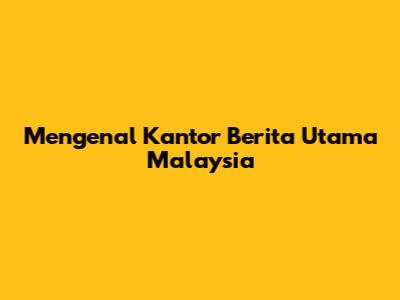 Mengenal Kantor Berita Utama Malaysia