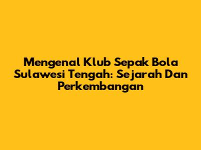 Mengenal Klub Sepak Bola Sulawesi Tengah: Sejarah Dan Perkembangan