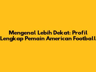 Mengenal Lebih Dekat: Profil Lengkap Pemain American Football