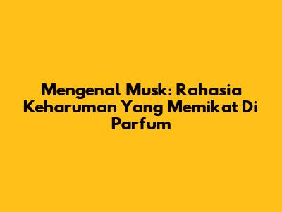 Mengenal Musk: Rahasia Keharuman Yang Memikat Di Parfum