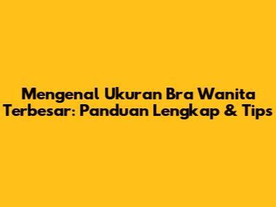 Mengenal Ukuran Bra Wanita Terbesar: Panduan Lengkap & Tips