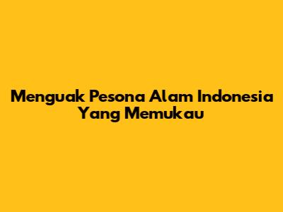 Menguak Pesona Alam Indonesia Yang Memukau