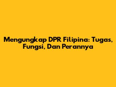 Mengungkap DPR Filipina: Tugas, Fungsi, Dan Perannya