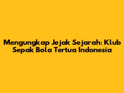Mengungkap Jejak Sejarah: Klub Sepak Bola Tertua Indonesia
